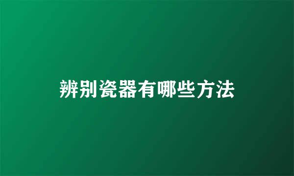 辨别瓷器有哪些方法