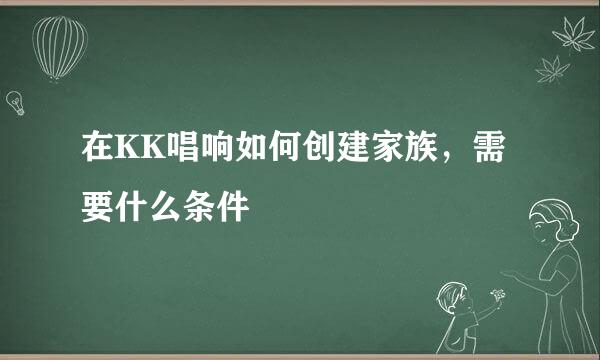 在KK唱响如何创建家族，需要什么条件