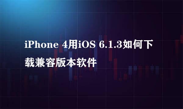 iPhone 4用iOS 6.1.3如何下载兼容版本软件