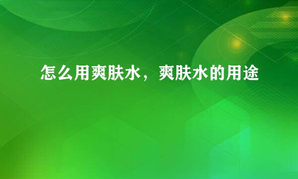 怎么用爽肤水，爽肤水的用途