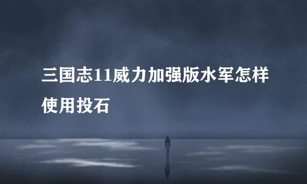 三国志11威力加强版水军怎样使用投石