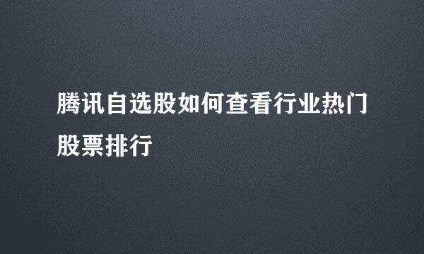 腾讯自选股如何查看行业热门股票排行