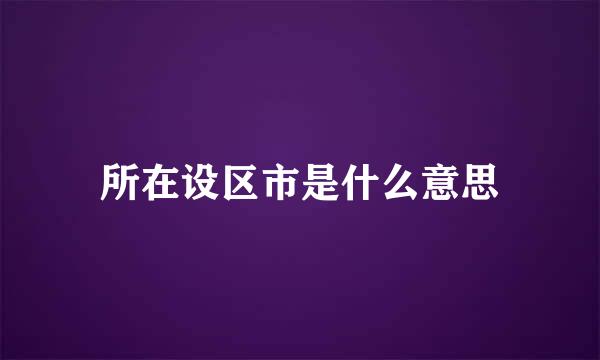 所在设区市是什么意思