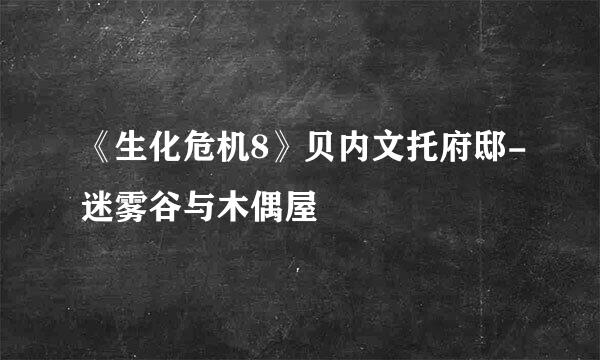 《生化危机8》贝内文托府邸-迷雾谷与木偶屋