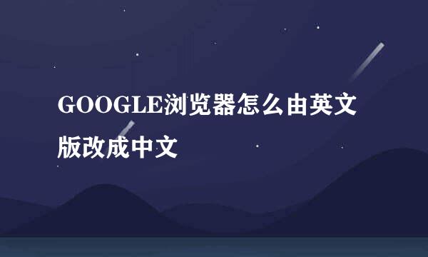 GOOGLE浏览器怎么由英文版改成中文