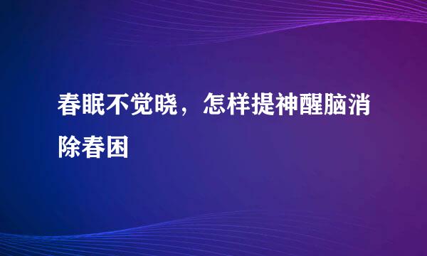 春眠不觉晓，怎样提神醒脑消除春困