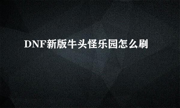 DNF新版牛头怪乐园怎么刷
