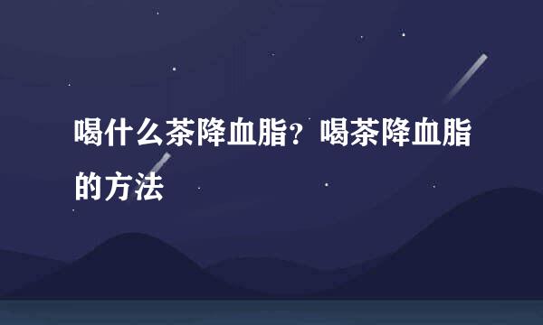 喝什么茶降血脂？喝茶降血脂的方法