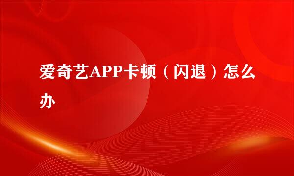 爱奇艺APP卡顿（闪退）怎么办