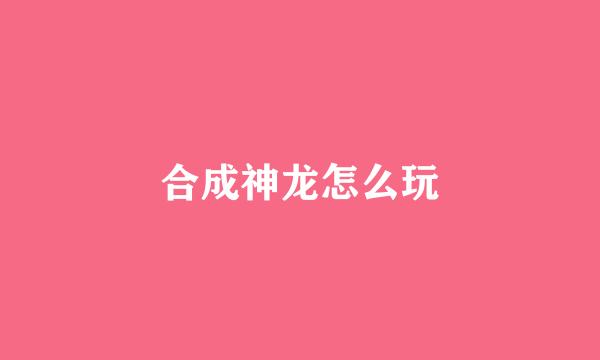 合成神龙怎么玩