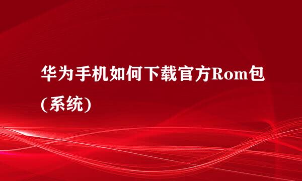 华为手机如何下载官方Rom包(系统)