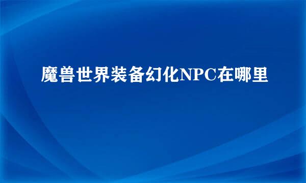 魔兽世界装备幻化NPC在哪里