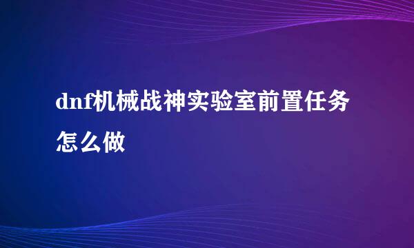 dnf机械战神实验室前置任务怎么做