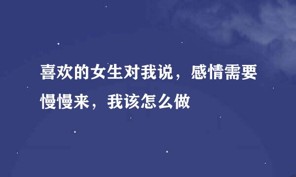 喜欢的女生对我说，感情需要慢慢来，我该怎么做