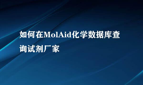 如何在MolAid化学数据库查询试剂厂家