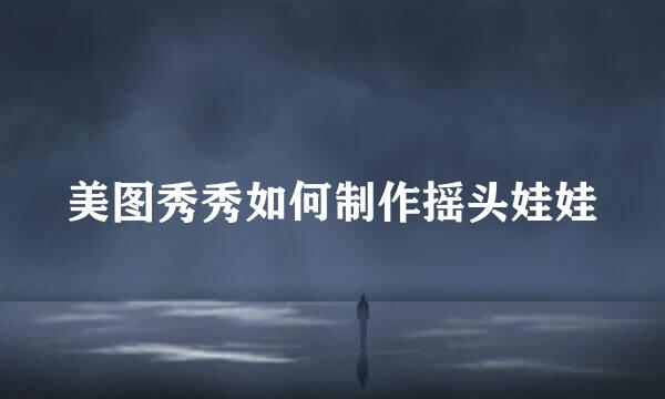 美图秀秀如何制作摇头娃娃