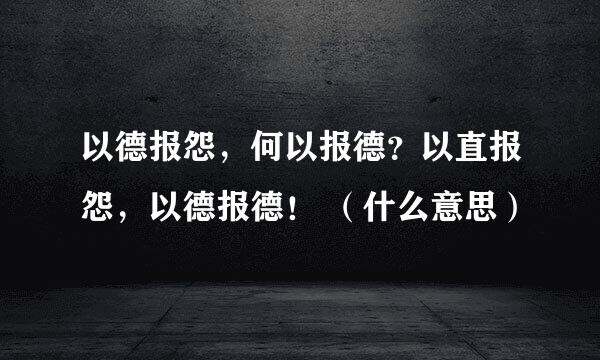以德报怨，何以报德？以直报怨，以德报德！ （什么意思）