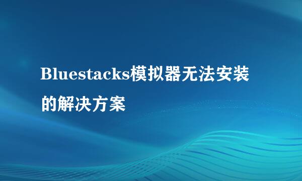 Bluestacks模拟器无法安装的解决方案