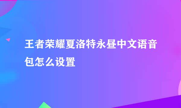 王者荣耀夏洛特永昼中文语音包怎么设置