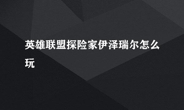 英雄联盟探险家伊泽瑞尔怎么玩