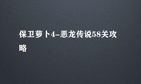 保卫萝卜4-恶龙传说58关攻略