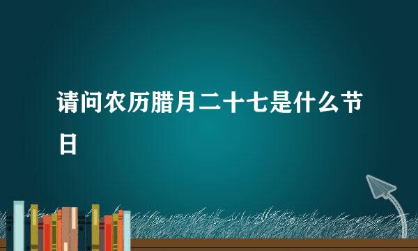 请问农历腊月二十七是什么节日