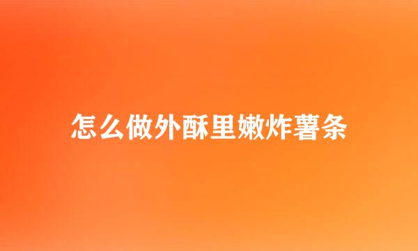 怎么做外酥里嫩炸薯条