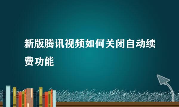 新版腾讯视频如何关闭自动续费功能