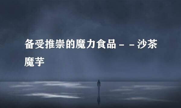 备受推崇的魔力食品－－沙茶魔芋
