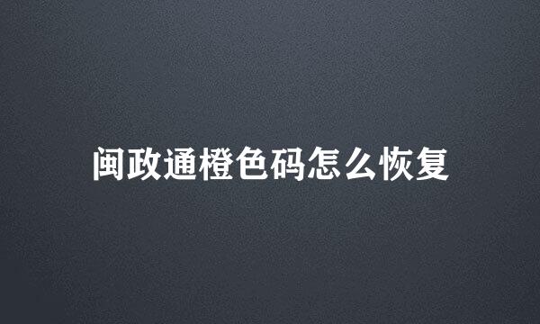 闽政通橙色码怎么恢复