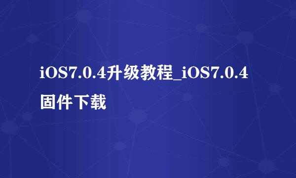 iOS7.0.4升级教程_iOS7.0.4固件下载