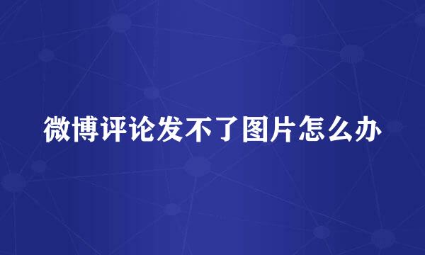 微博评论发不了图片怎么办