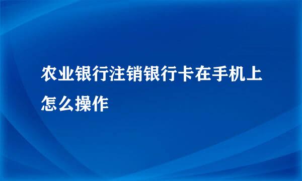 农业银行注销银行卡在手机上怎么操作