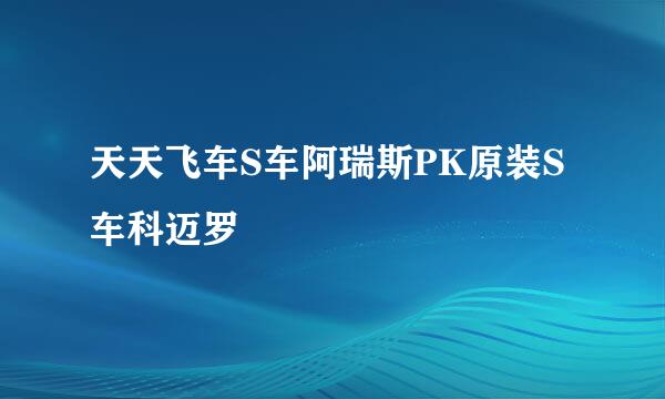 天天飞车S车阿瑞斯PK原装S车科迈罗