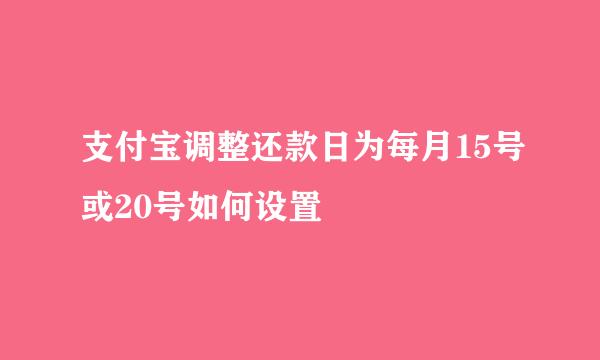 支付宝调整还款日为每月15号或20号如何设置