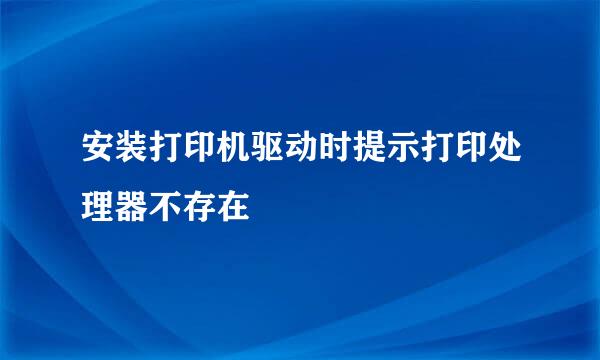 安装打印机驱动时提示打印处理器不存在