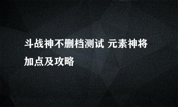 斗战神不删档测试 元素神将加点及攻略