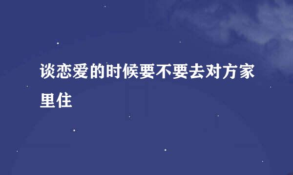 谈恋爱的时候要不要去对方家里住