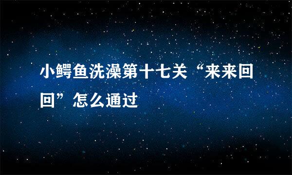 小鳄鱼洗澡第十七关“来来回回”怎么通过