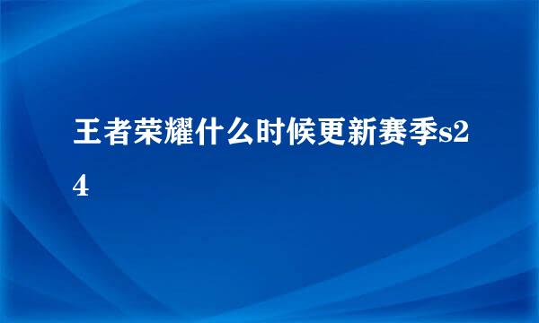 王者荣耀什么时候更新赛季s24