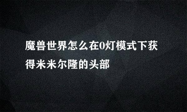 魔兽世界怎么在0灯模式下获得米米尔隆的头部