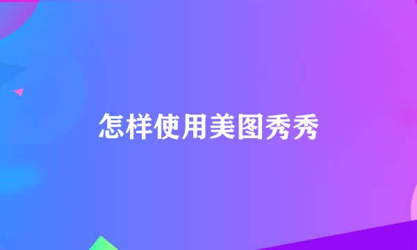 怎样使用美图秀秀