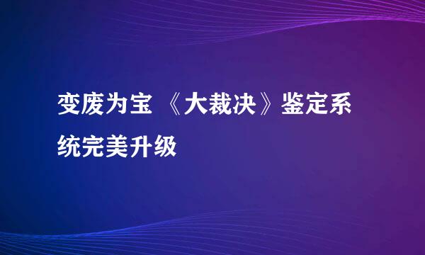 变废为宝 《大裁决》鉴定系统完美升级