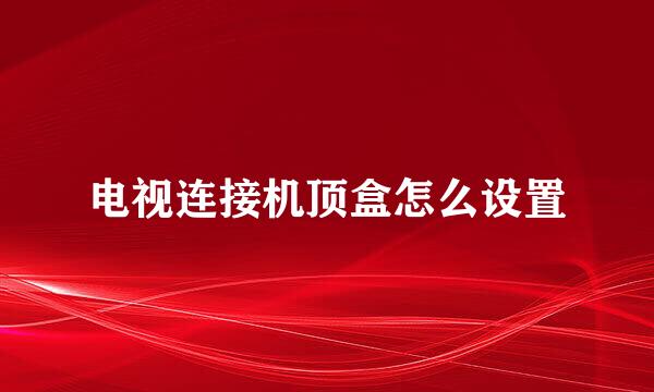 电视连接机顶盒怎么设置
