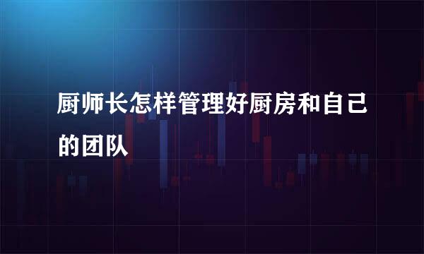 厨师长怎样管理好厨房和自己的团队