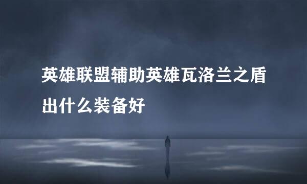 英雄联盟辅助英雄瓦洛兰之盾出什么装备好