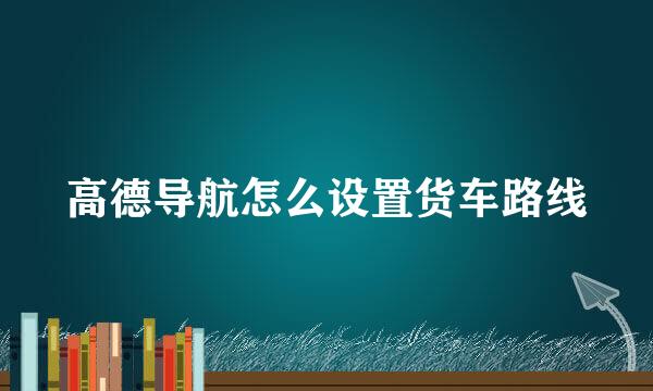 高德导航怎么设置货车路线
