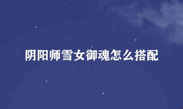 阴阳师雪女御魂怎么搭配
