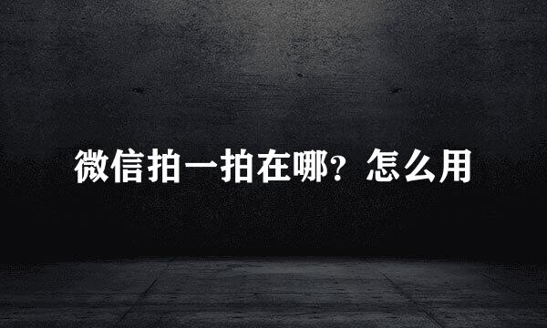 微信拍一拍在哪？怎么用