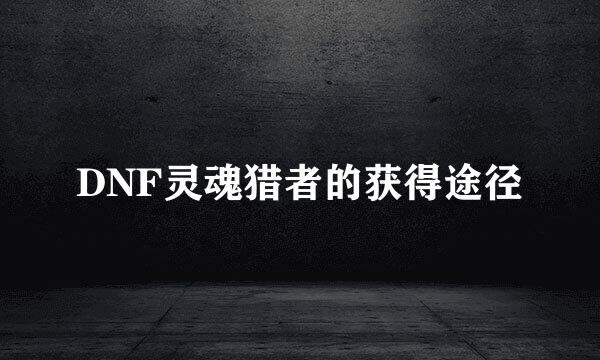 DNF灵魂猎者的获得途径